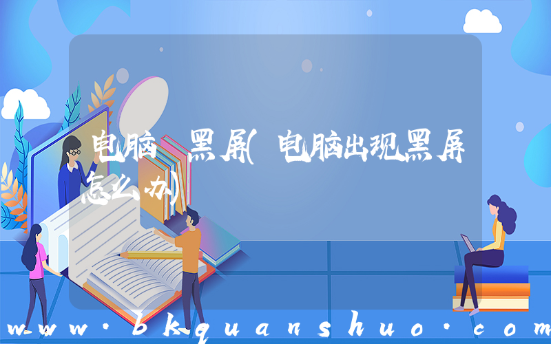 电脑 黑屏(电脑出现黑屏怎么办)